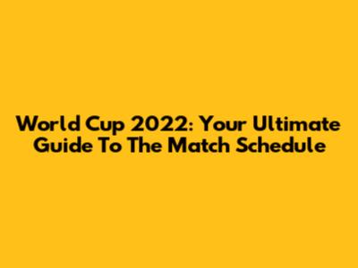 World Cup 2022: Your Ultimate Guide To The Match Schedule