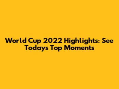 World Cup 2022 Highlights: See Today's Top Moments
