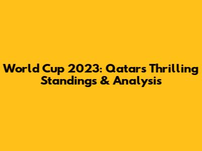 World Cup 2023: Qatar's Thrilling Standings & Analysis