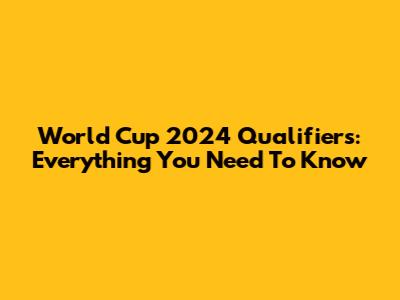 World Cup 2024 Qualifiers: Everything You Need To Know