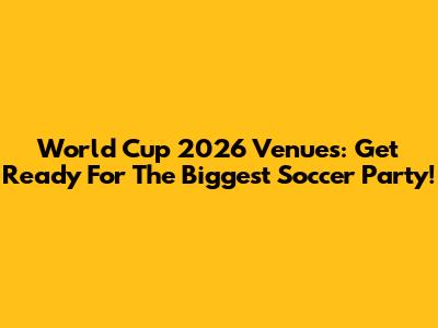 World Cup 2026 Venues: Get Ready For The Biggest Soccer Party!