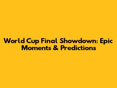 World Cup Final Showdown: Epic Moments & Predictions