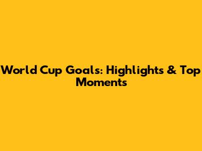 World Cup Goals: Highlights & Top Moments