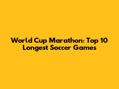 World Cup Marathon: Top 10 Longest Soccer Games