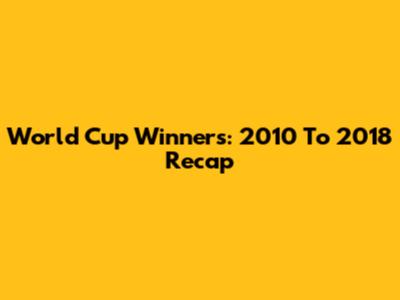 World Cup Winners: 2010 To 2018 Recap