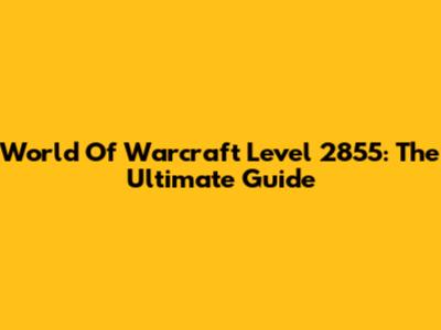 World Of Warcraft Level 2855: The Ultimate Guide