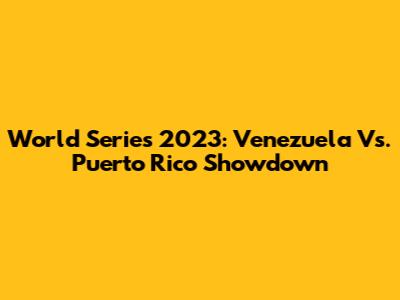 World Series 2023: Venezuela Vs. Puerto Rico Showdown