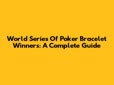 World Series Of Poker Bracelet Winners: A Complete Guide