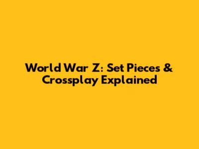 World War Z: Set Pieces & Crossplay Explained
