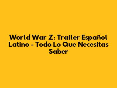 World War Z: Trailer Español Latino - Todo Lo Que Necesitas Saber