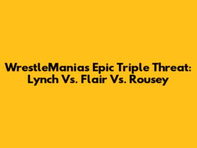 WrestleMania's Epic Triple Threat: Lynch Vs. Flair Vs. Rousey