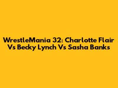 WrestleMania 32: Charlotte Flair Vs Becky Lynch Vs Sasha Banks