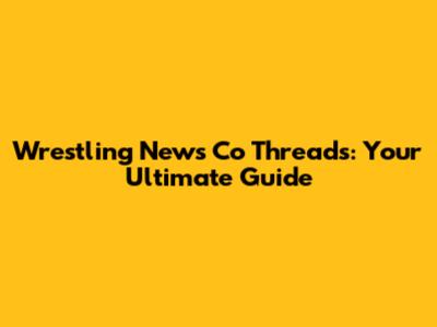 Wrestling News Co Threads: Your Ultimate Guide