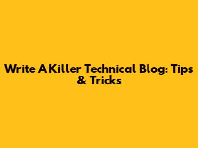 Write A Killer Technical Blog: Tips & Tricks