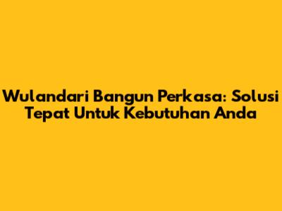 Wulandari Bangun Perkasa: Solusi Tepat Untuk Kebutuhan Anda