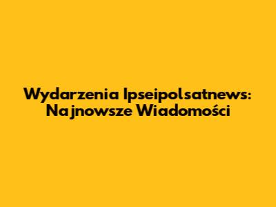 Wydarzenia Ipseipolsatnews: Najnowsze Wiadomości