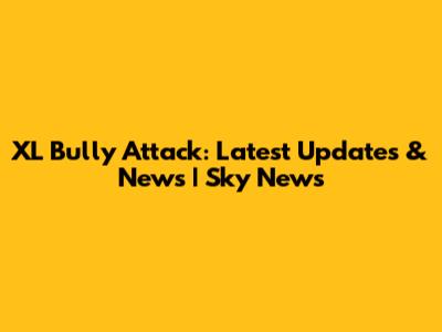 XL Bully Attack: Latest Updates & News | Sky News