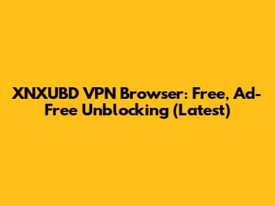 XNXUBD VPN Browser: Free, Ad-Free Unblocking (Latest)