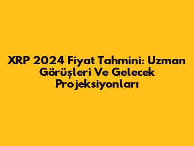 XRP 2024 Fiyat Tahmini: Uzman Görüşleri Ve Gelecek Projeksiyonları