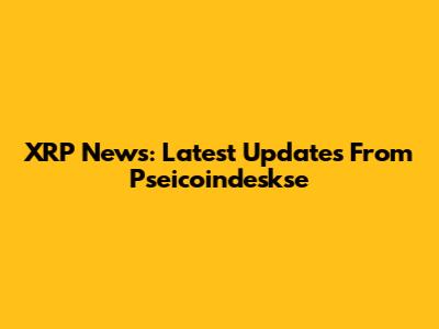 XRP News: Latest Updates From Pseicoindeskse