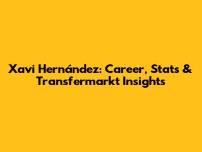Xavi Hernández: Career, Stats & Transfermarkt Insights