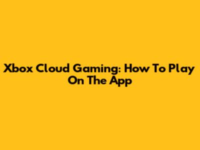 Xbox Cloud Gaming: How To Play On The App