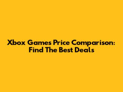Xbox Games Price Comparison: Find The Best Deals