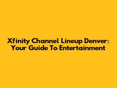 Xfinity Channel Lineup Denver: Your Guide To Entertainment