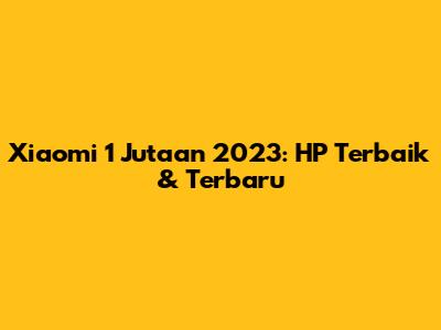 Xiaomi 1 Jutaan 2023: HP Terbaik & Terbaru