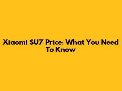 Xiaomi SU7 Price: What You Need To Know