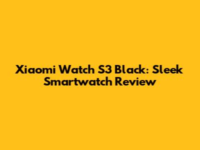 Xiaomi Watch S3 Black: Sleek Smartwatch Review