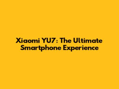 Xiaomi YU7: The Ultimate Smartphone Experience