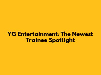YG Entertainment: The Newest Trainee Spotlight