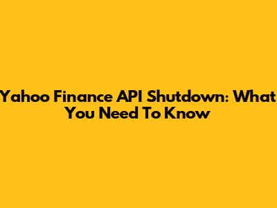 Yahoo Finance API Shutdown: What You Need To Know