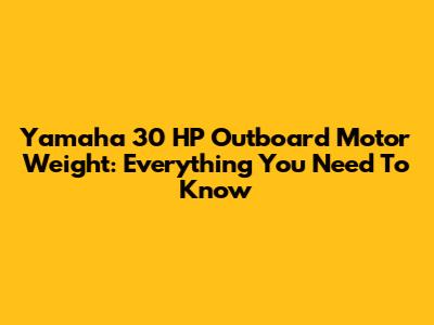 Yamaha 30 HP Outboard Motor Weight: Everything You Need To Know