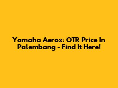 Yamaha Aerox: OTR Price In Palembang - Find It Here!