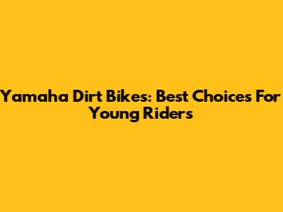 Yamaha Dirt Bikes: Best Choices For Young Riders