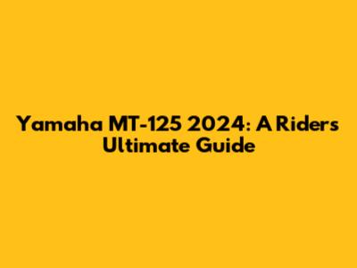 Yamaha MT-125 2024: A Rider's Ultimate Guide