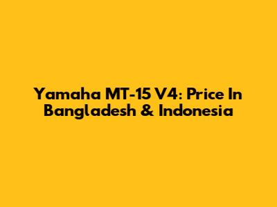 Yamaha MT-15 V4: Price In Bangladesh & Indonesia