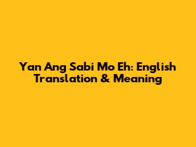 Yan Ang Sabi Mo Eh: English Translation & Meaning