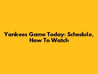 Yankees Game Today: Schedule, How To Watch