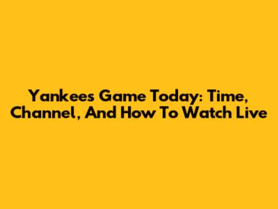 Yankees Game Today: Time, Channel, And How To Watch Live