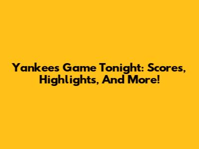 Yankees Game Tonight: Scores, Highlights, And More!