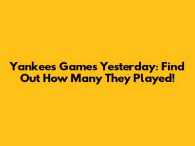 Yankees Games Yesterday: Find Out How Many They Played!