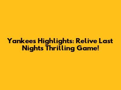 Yankees Highlights: Relive Last Night's Thrilling Game!