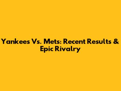 Yankees Vs. Mets: Recent Results & Epic Rivalry