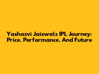 Yashasvi Jaiswal's IPL Journey: Price, Performance, And Future