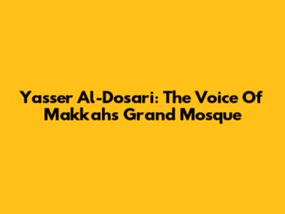 Yasser Al-Dosari: The Voice Of Makkah's Grand Mosque