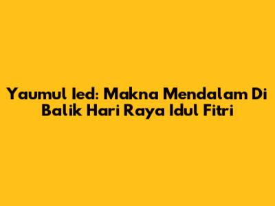 Yaumul Ied: Makna Mendalam Di Balik Hari Raya Idul Fitri