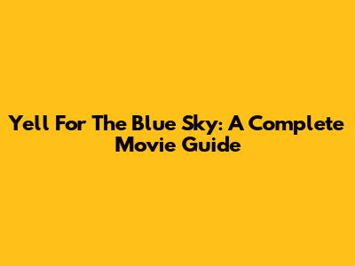 Yell For The Blue Sky: A Complete Movie Guide